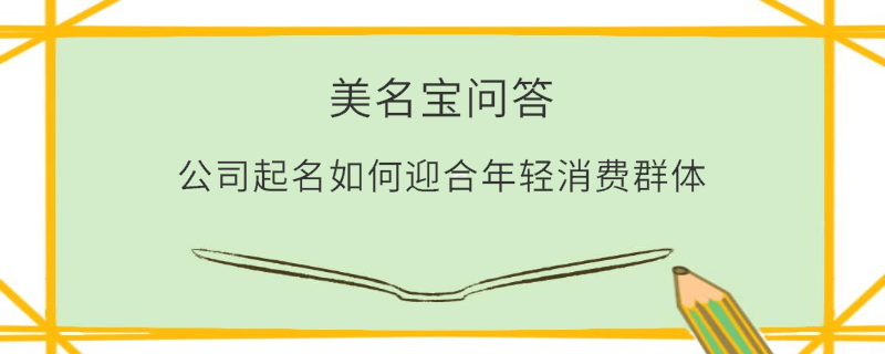公司起名如何迎合年輕消費群體?
