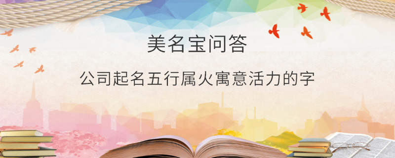 公司起名五行屬火寓意活力的字?
