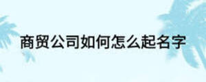 商貿(mào)公司如何怎么起名字