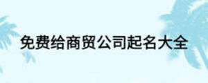 免費給商貿(mào)公司起名大全