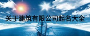 關于建筑有限公司起名大全