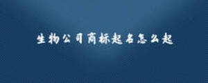 生物公司商標(biāo)起名怎么起