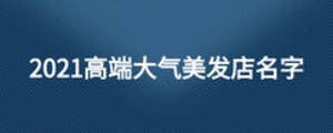 2021高端大氣美發店名字