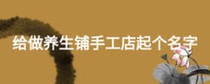 給做養(yǎng)生鋪手工店起個名字