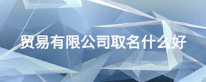 貿(mào)易有限公司取名什么好