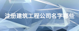 注冊(cè)建筑工程公司名字哪些