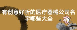 有創(chuàng)意好聽的醫(yī)療器械公司名字哪些大全