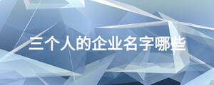 三個(gè)人的企業(yè)名字哪些