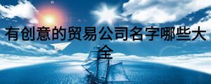 有創意的貿易公司名字哪些大全