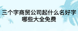 三個字商貿公司起什么名好字哪些大全免費