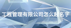 工程管理有限公司怎么起名字
