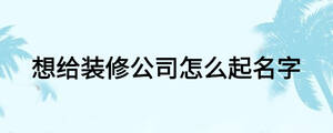 想給裝修公司怎么起名字