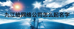 九江給網(wǎng)絡(luò)公司怎么起名字