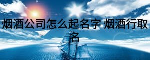 煙酒公司怎么起名字 煙酒行取名