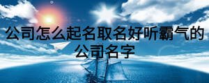 公司怎么起名取名好聽霸氣的公司名字