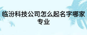 臨汾科技公司怎么起名字哪家專業