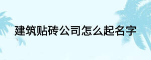 建筑貼磚公司怎么起名字