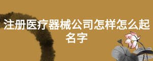 注冊醫療器械公司怎樣怎么起名字