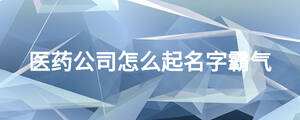 醫(yī)藥公司怎么起名字霸氣