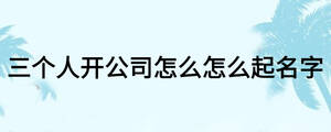 三個(gè)人開公司怎么怎么起名字