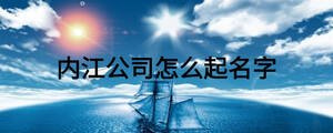 內(nèi)江公司怎么起名字