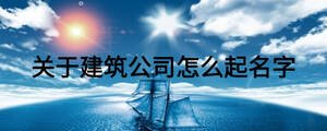 關于建筑公司怎么起名字