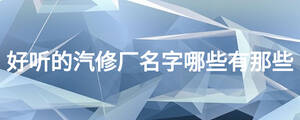 好聽的汽修廠名字哪些有那些