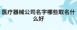 醫(yī)療器械公司名字哪些取名什么好