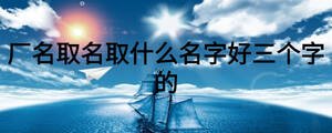 廠名取名取什么名字好三個字的