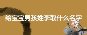 給寶寶男孩姓李取什么名字
