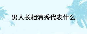 男人長相清秀代表什么