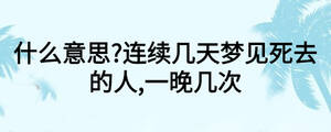 什么意思?連續(xù)幾天夢見死去的人,一晚幾次