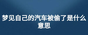 夢(mèng)見(jiàn)自己的汽車(chē)被偷了是什么意思