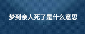 夢到親人死了是什么意思