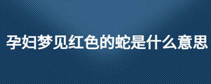 孕婦夢(mèng)見紅色的蛇是什么意思