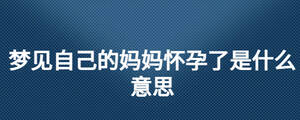 夢見自己的媽媽懷孕了是什么意思