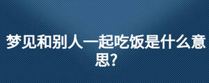 夢見和別人一起吃飯是什么意思?