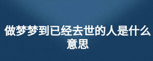 做夢夢到已經去世的人是什么意思
