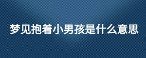夢(mèng)見抱著小男孩是什么意思