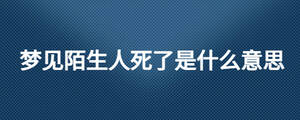 夢見陌生人死了是什么意思