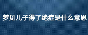 夢見兒子得了絕癥是什么意思