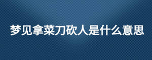 夢見拿菜刀砍人是什么意思