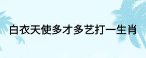 白衣天使多才多藝打一生肖