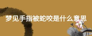 夢見手指被蛇咬是什么意思