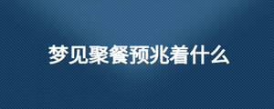 夢見聚餐預(yù)兆著什么
