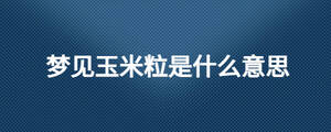 夢見玉米粒是什么意思