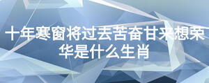 十年寒窗將過(guò)去苦奮甘來(lái)想榮華是什么生肖