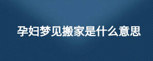 孕婦夢(mèng)見搬家是什么意思