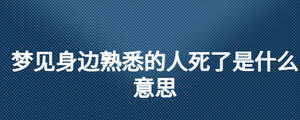 夢見身邊熟悉的人死了是什么意思