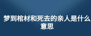 夢(mèng)到棺材和死去的親人是什么意思